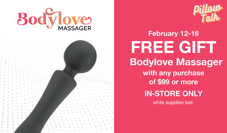 February 12th-16th Get a FREE Bodylove Wand Massager with any purchase $99+ while supplies last! In-Store Only!