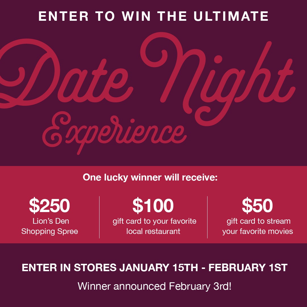 Enter to WIN a Date Night experience! January 15th through February 1st, visit your local Lion's Den to enter!