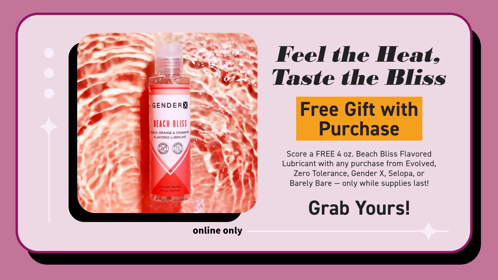Free 4 oz. Beach Bliss Flavored Lubricant with any Gender X, Evolved, Zero Tolerance, Selopa or Barely Bare Purchase *While supplies last!